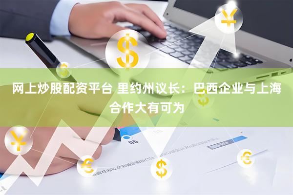 网上炒股配资平台 里约州议长：巴西企业与上海合作大有可为