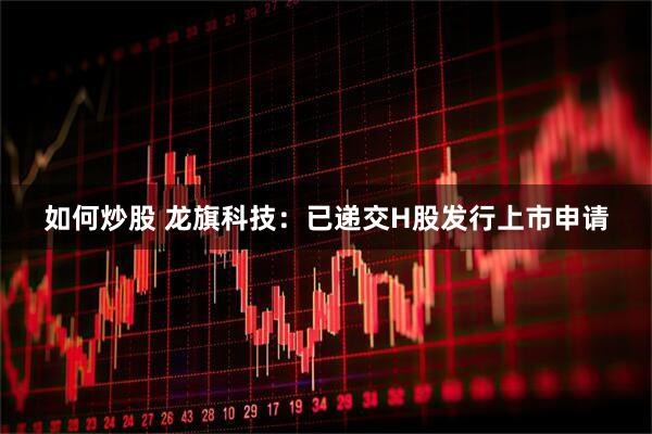 如何炒股 龙旗科技：已递交H股发行上市申请