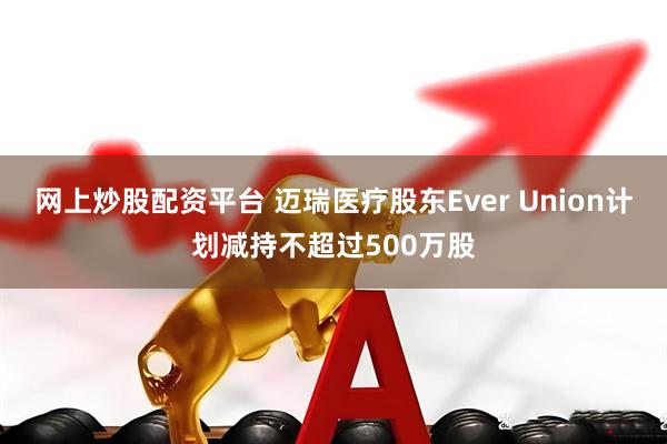 网上炒股配资平台 迈瑞医疗股东Ever Union计划减持不超过500万股