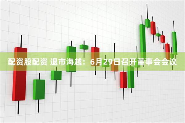 配资股配资 退市海越：6月29日召开董事会会议