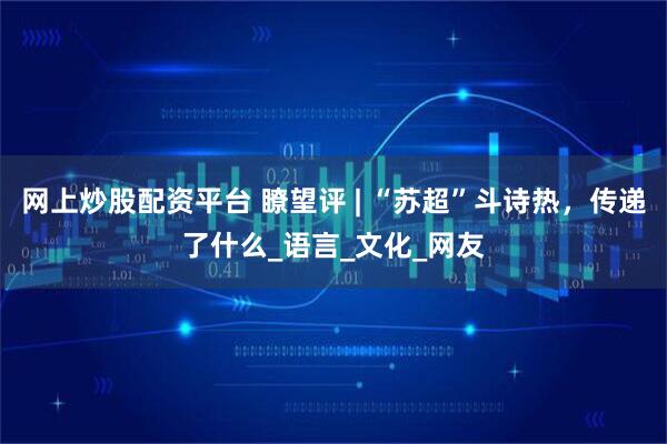 网上炒股配资平台 瞭望评 | “苏超”斗诗热，传递了什么_语言_文化_网友