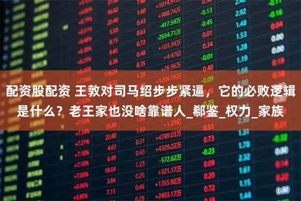 配资股配资 王敦对司马绍步步紧逼，它的必败逻辑是什么？老王家也没啥靠谱人_郗鉴_权力_家族