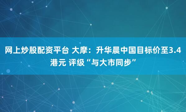 网上炒股配资平台 大摩：升华晨中国目标价至3.4港元 评级“与大市同步”