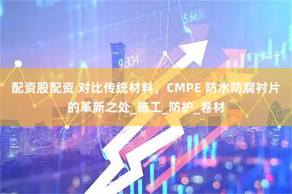 配资股配资 对比传统材料，CMPE 防水防腐衬片的革新之处_施工_防护_卷材