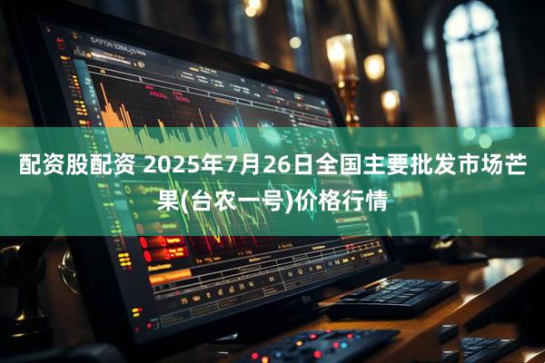 配资股配资 2025年7月26日全国主要批发市场芒果(台农一号)价格行情