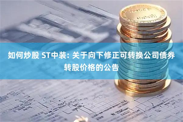 如何炒股 ST中装: 关于向下修正可转换公司债券转股价格的公告
