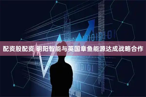 配资股配资 明阳智能与英国章鱼能源达成战略合作