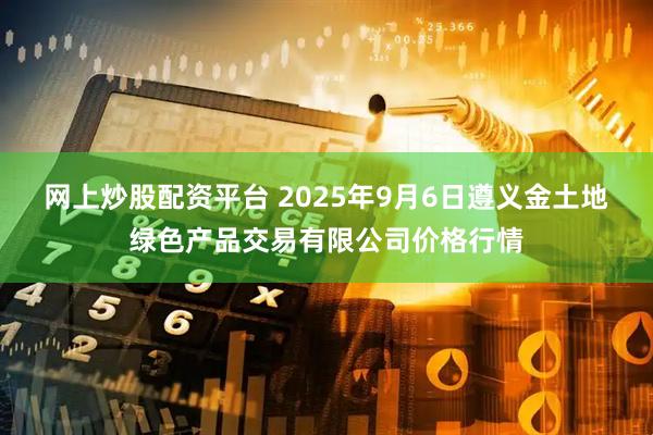 网上炒股配资平台 2025年9月6日遵义金土地绿色产品交易有限公司价格行情