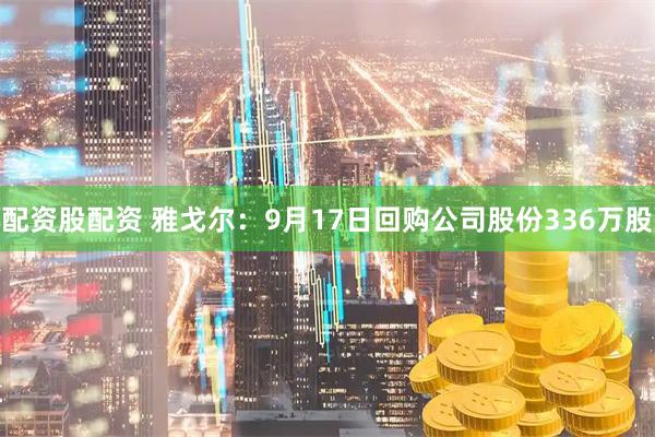 配资股配资 雅戈尔：9月17日回购公司股份336万股
