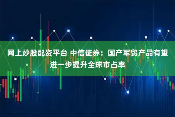 网上炒股配资平台 中信证券：国产军贸产品有望进一步提升全球市占率