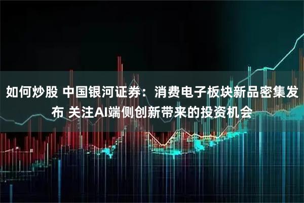 如何炒股 中国银河证券：消费电子板块新品密集发布 关注AI端侧创新带来的投资机会