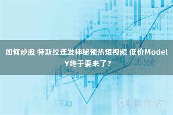 如何炒股 特斯拉连发神秘预热短视频 低价Model Y终于要来了？