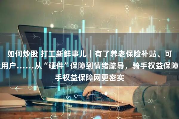 如何炒股 打工新鲜事儿｜有了养老保险补贴、可屏蔽恶意用户……从“硬件”保障到情绪疏导，骑手权益保障网更密实