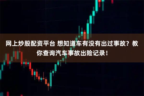 网上炒股配资平台 想知道车有没有出过事故？教你查询汽车事故出险记录！