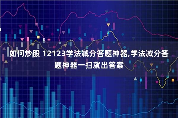 如何炒股 12123学法减分答题神器,学法减分答题神器一扫就出答案