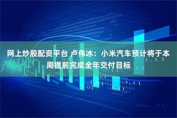 网上炒股配资平台 卢伟冰：小米汽车预计将于本周提前完成全年交付目标