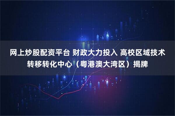 网上炒股配资平台 财政大力投入 高校区域技术转移转化中心（粤港澳大湾区）揭牌