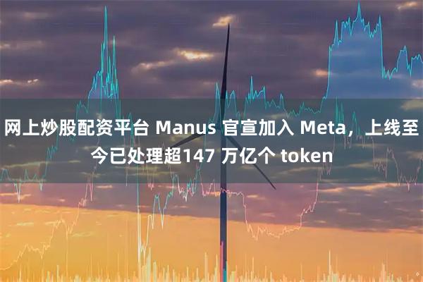 网上炒股配资平台 Manus 官宣加入 Meta，上线至今已处理超147 万亿个 token