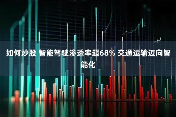 如何炒股 智能驾驶渗透率超68% 交通运输迈向智能化