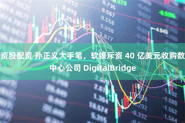 配资股配资 孙正义大手笔，软银斥资 40 亿美元收购数据中心公司 DigitalBridge
