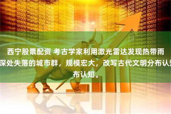 西宁股票配资 考古学家利用激光雷达发现热带雨林深处失落的城市群，规模宏大，改写古代文明分布认知。