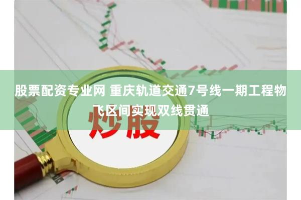 股票配资专业网 重庆轨道交通7号线一期工程物飞区间实现双线贯通