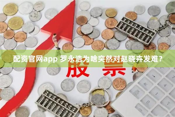 配资官网app 罗永浩为啥突然对赵晓卉发难？